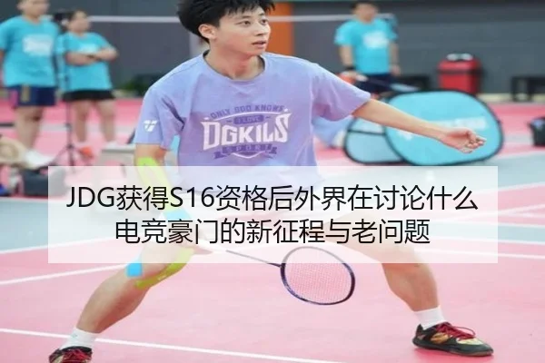 JDG获得S16资格后外界在讨论什么 电竞豪门的新征程与老问题